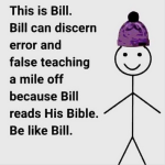 This is Bill. Bill can discern error and false teaching a mile off because Bill reads his Bible. Be like Bill.